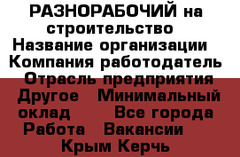 РАЗНОРАБОЧИЙ на строительство › Название организации ­ Компания-работодатель › Отрасль предприятия ­ Другое › Минимальный оклад ­ 1 - Все города Работа » Вакансии   . Крым,Керчь